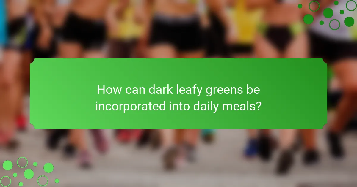 How can dark leafy greens be incorporated into daily meals?