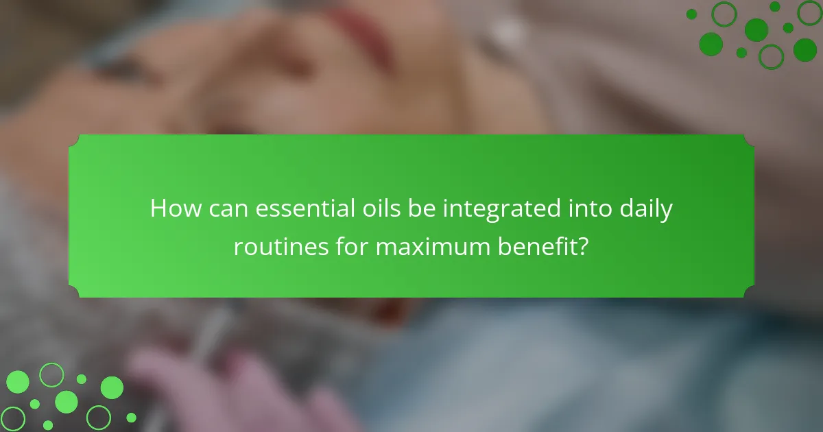 How can essential oils be integrated into daily routines for maximum benefit?