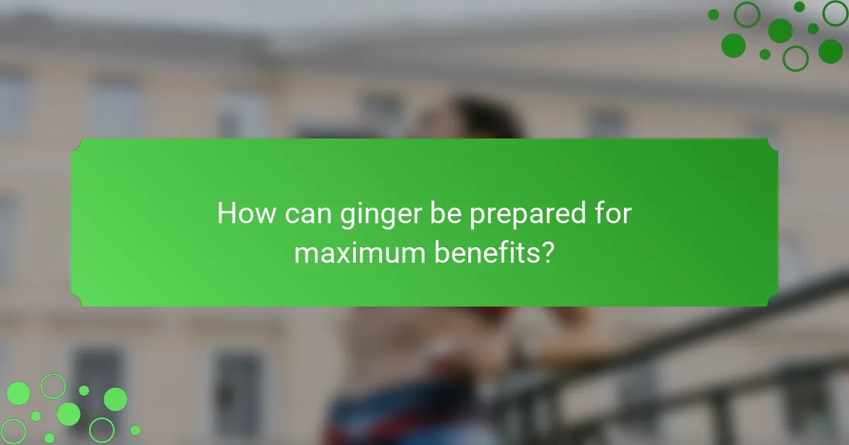 How can ginger be prepared for maximum benefits?