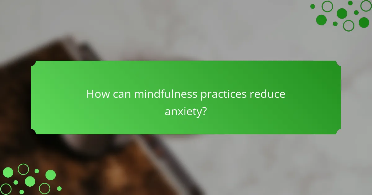 How can mindfulness practices reduce anxiety?