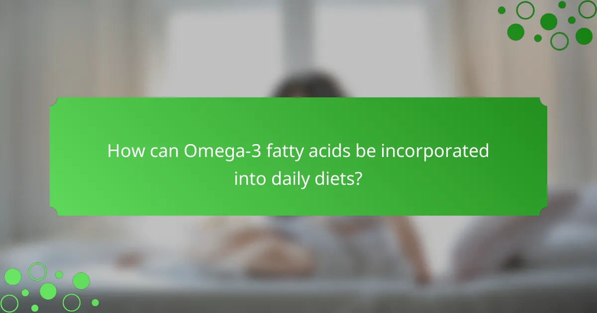 How can Omega-3 fatty acids be incorporated into daily diets?