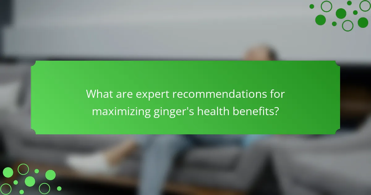 What are expert recommendations for maximizing ginger's health benefits?