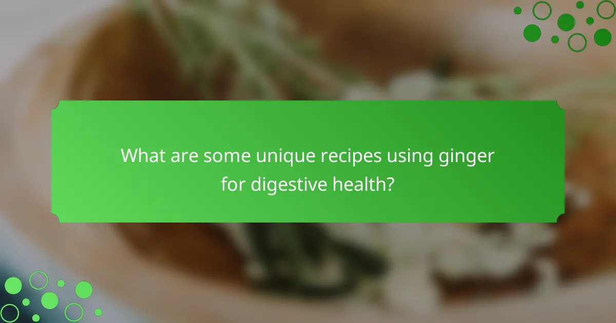 What are some unique recipes using ginger for digestive health?