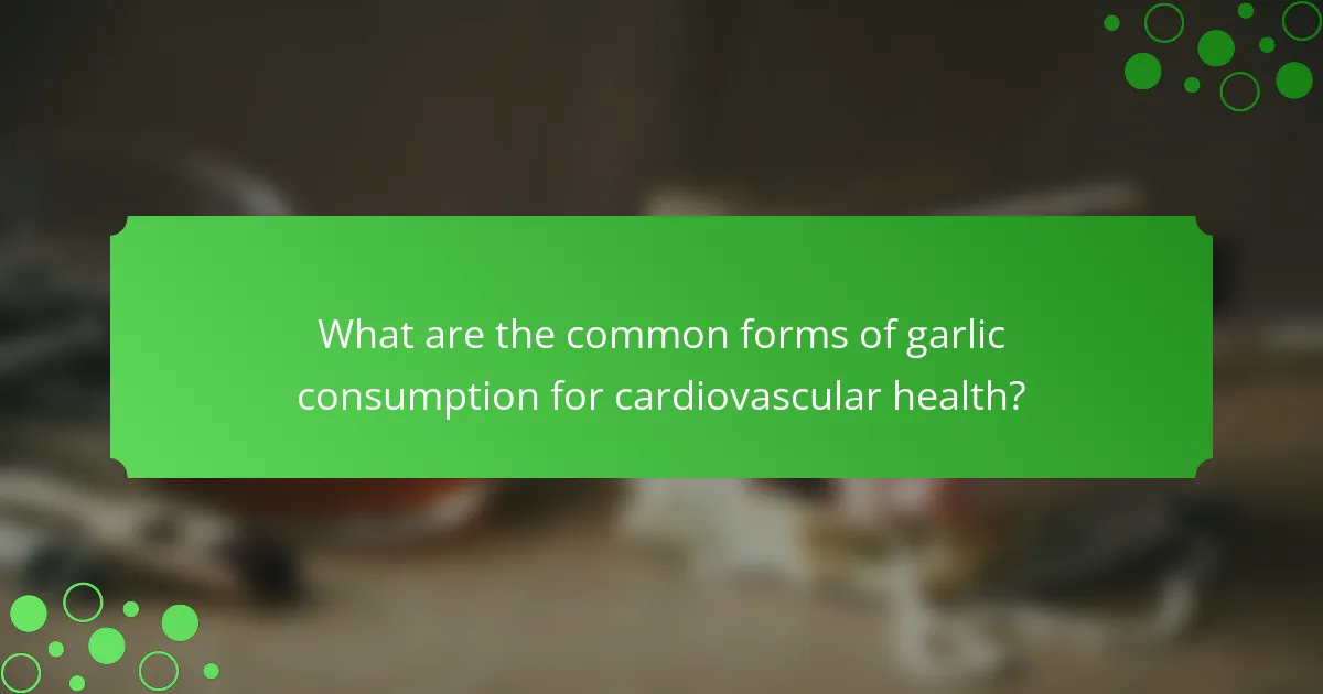 What are the common forms of garlic consumption for cardiovascular health?