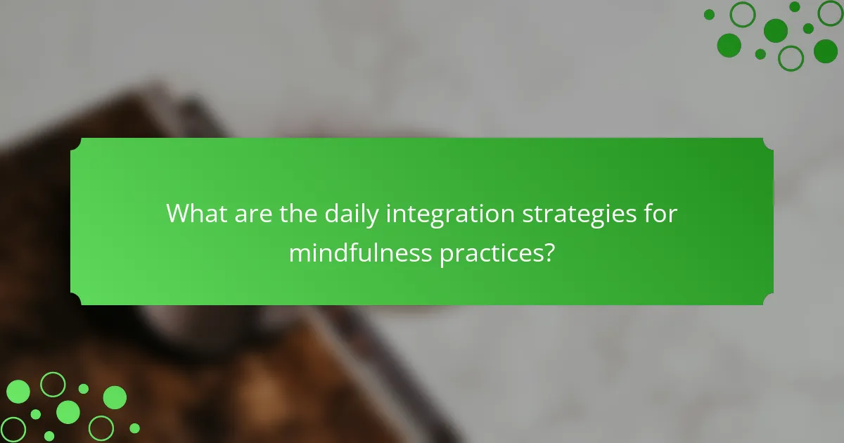 What are the daily integration strategies for mindfulness practices?